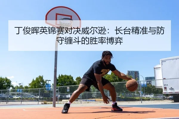 丁俊晖英锦赛对决威尔逊：长台精准与防守缠斗的胜率博弈
