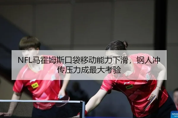 NFL马霍姆斯口袋移动能力下滑，钢人冲传压力成最大考验