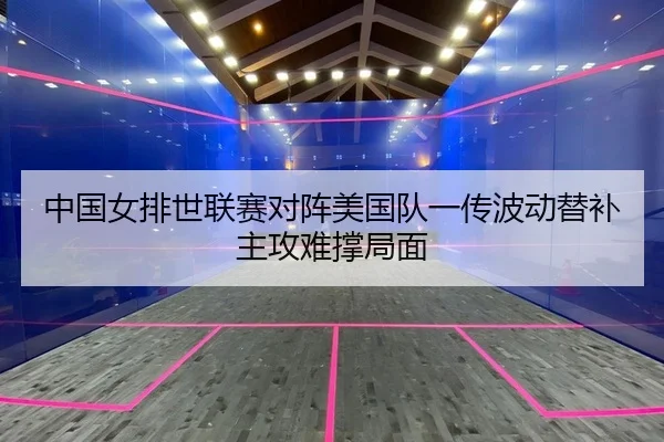 中国女排世联赛对阵美国队一传波动替补主攻难撑局面